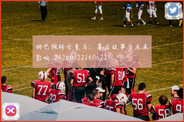 姆巴佩转会皇马:幕后故事与未来影响_20260522160622