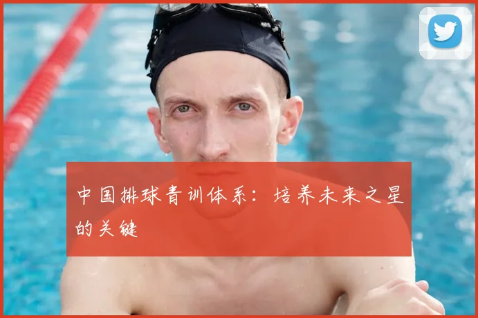 中国排球青训体系：培养未来之星的关键