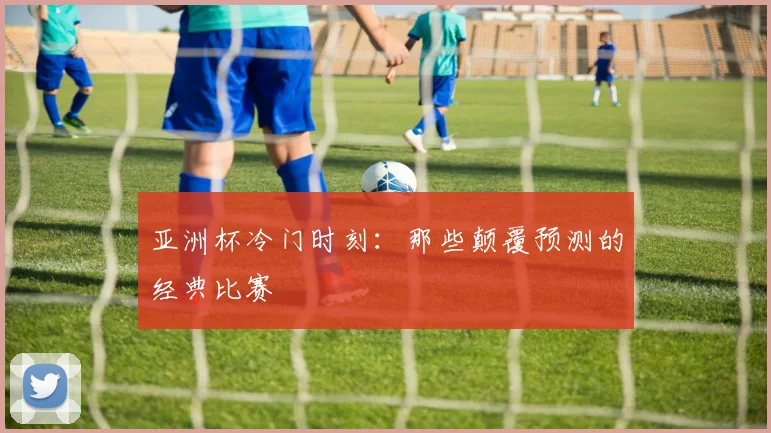 亚洲杯冷门时刻:那些颠覆预测的经典比赛