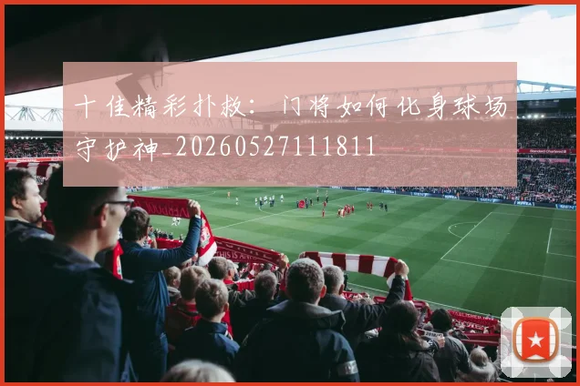 十佳精彩扑救：门将如何化身球场守护神_20260527111811