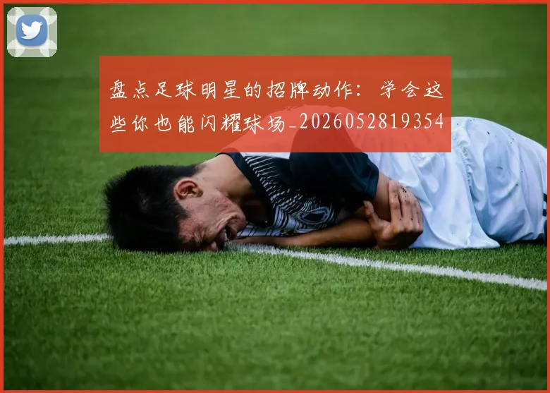 盘点足球明星的招牌动作:学会这些你也能闪耀球场_20260528193547_20260802163922