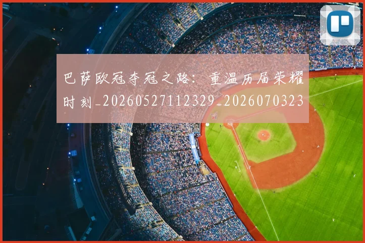 巴萨欧冠夺冠之路：重温历届荣耀时刻_20260527112329_20260703234451_20260722153346