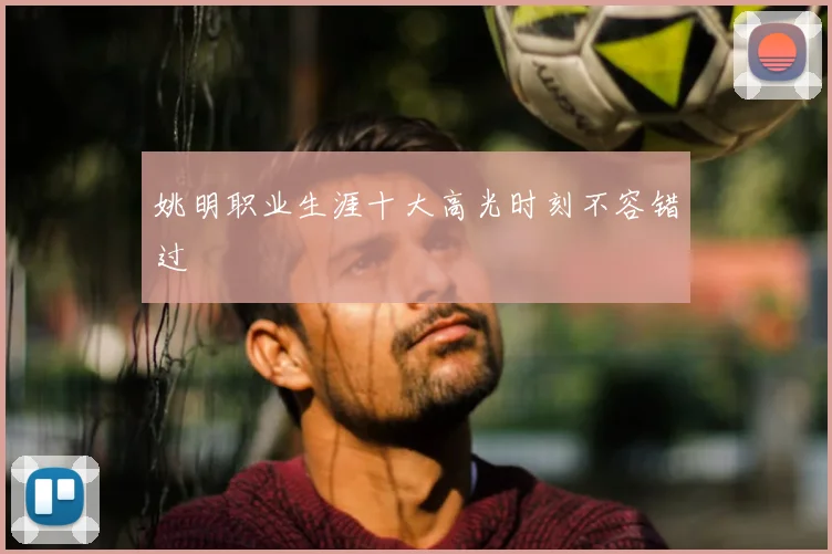 姚明职业生涯十大高光时刻不容错过