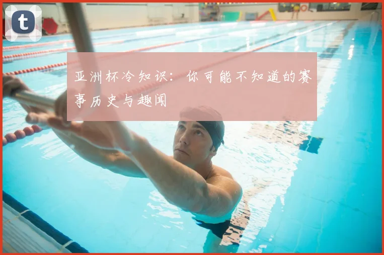 亚洲杯冷知识：你可能不知道的赛事历史与趣闻
