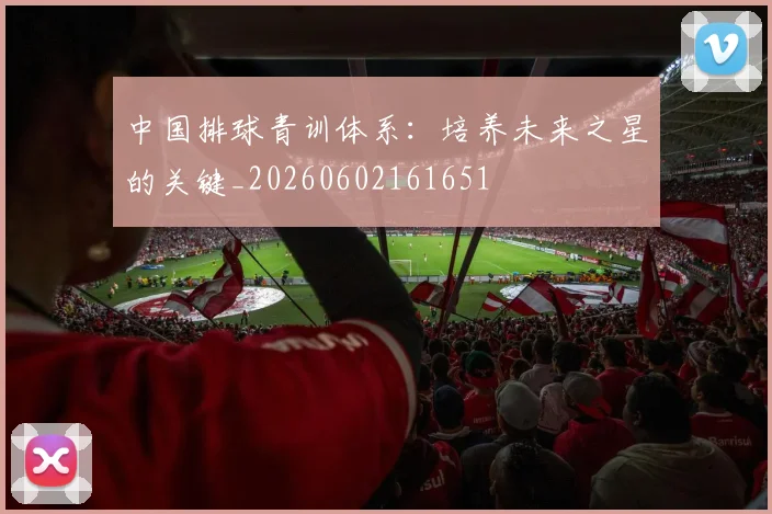 中国排球青训体系：培养未来之星的关键_20260602161651