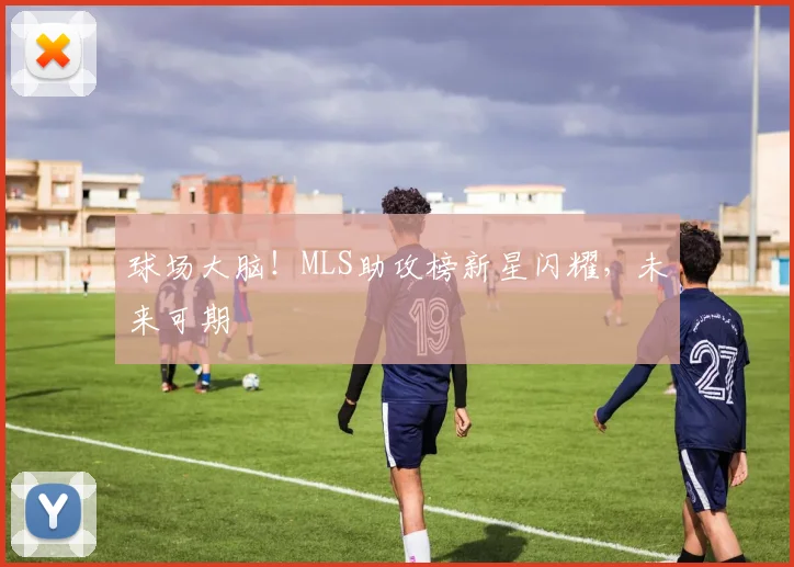 球场大脑!MLS助攻榜新星闪耀,未来可期