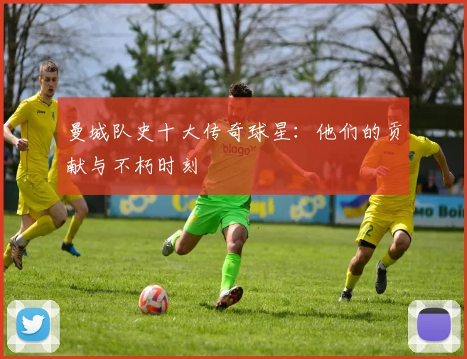 曼城队史十大传奇球星：他们的贡献与不朽时刻