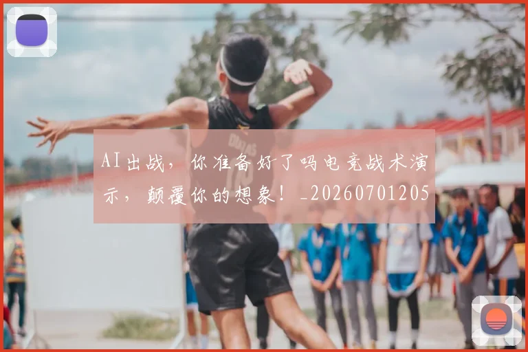 AI出战，你准备好了吗电竞战术演示，颠覆你的想象！_20260701205532_20260712042208