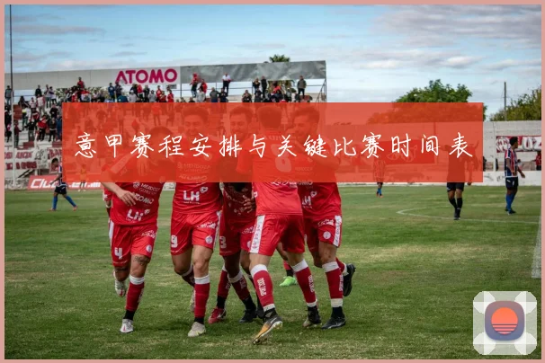 意甲赛程安排与关键比赛时间表