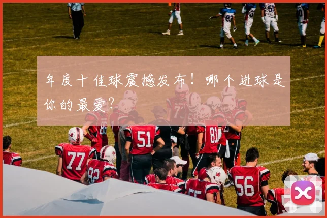 年度十佳球震撼发布！哪个进球是你的最爱？