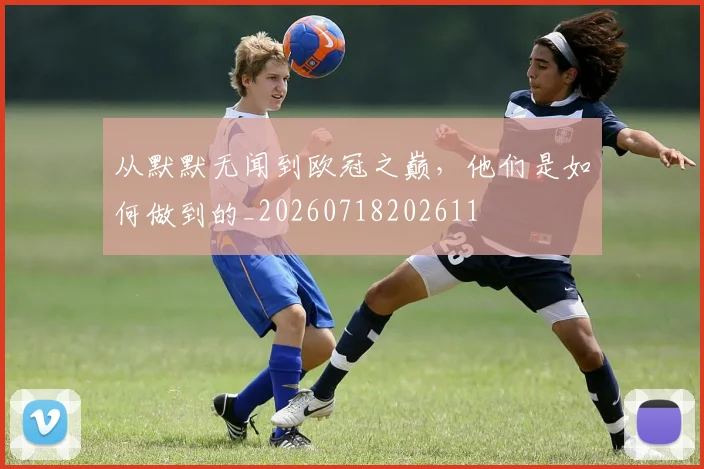 从默默无闻到欧冠之巅,他们是如何做到的_20260718202611