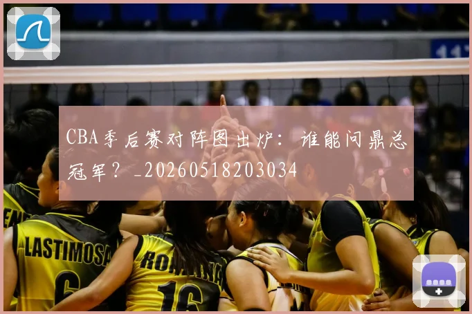 CBA季后赛对阵图出炉：谁能问鼎总冠军？_20260518203034
