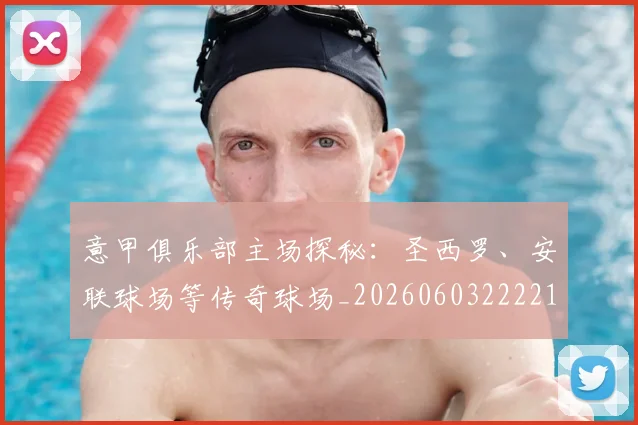 意甲俱乐部主场探秘：圣西罗、安联球场等传奇球场_20260603222215