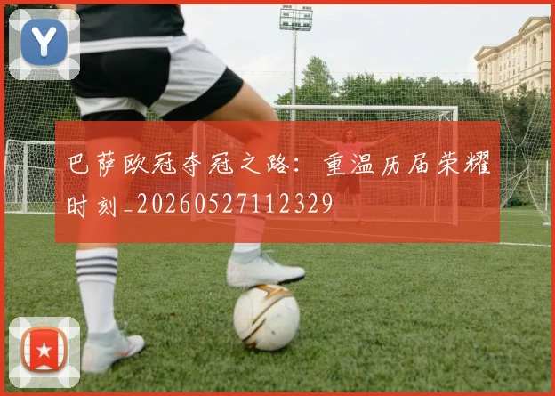 巴萨欧冠夺冠之路：重温历届荣耀时刻_20260527112329