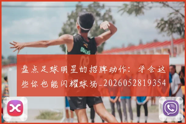 盘点足球明星的招牌动作:学会这些你也能闪耀球场_20260528193547_20260708194532_20260802163923