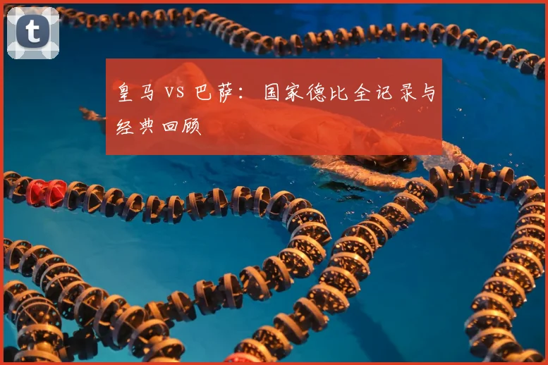 皇马 vs 巴萨:国家德比全记录与经典回顾