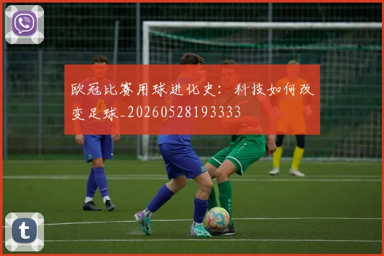 欧冠比赛用球进化史：科技如何改变足球_20260528193333