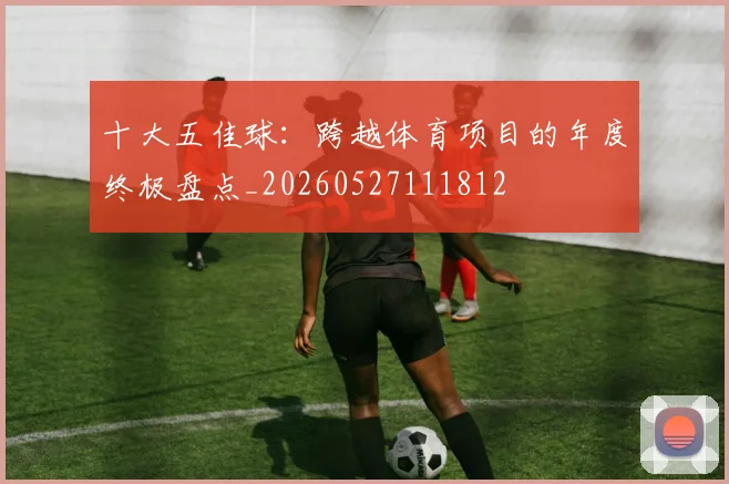 十大五佳球：跨越体育项目的年度终极盘点_20260527111812