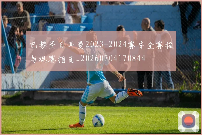 巴黎圣日耳曼2023-2024赛季全赛程与观赛指南_20260704170844