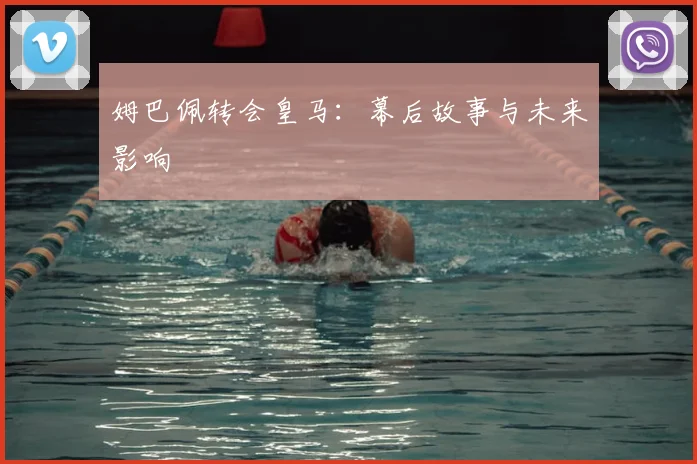姆巴佩转会皇马：幕后故事与未来影响