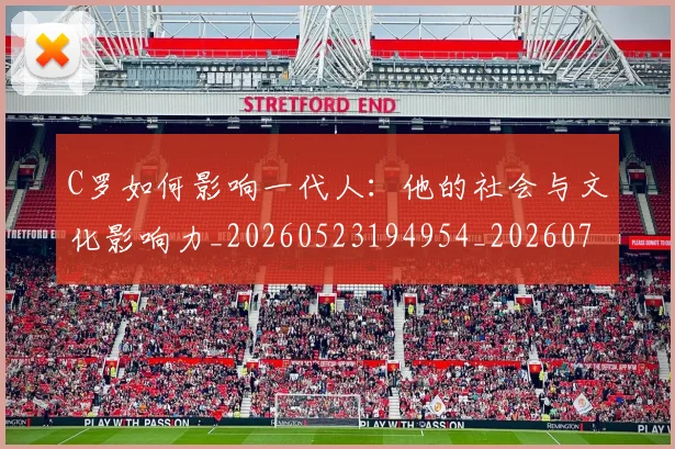 C罗如何影响一代人：他的社会与文化影响力_20260523194954_20260702194501