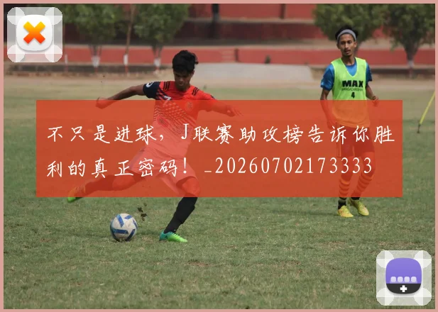 不只是进球,J联赛助攻榜告诉你胜利的真正密码!_20260702173333
