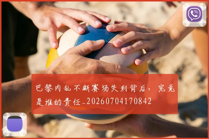 巴黎内乱不断赛场失利背后，究竟是谁的责任_20260704170842