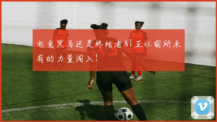 电竞黑马还是终结者AI正以前所未有的力量闯入！