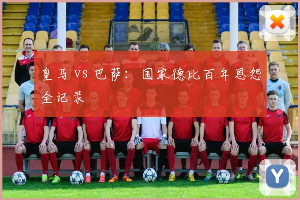 皇马 vs 巴萨：国家德比百年恩怨全记录