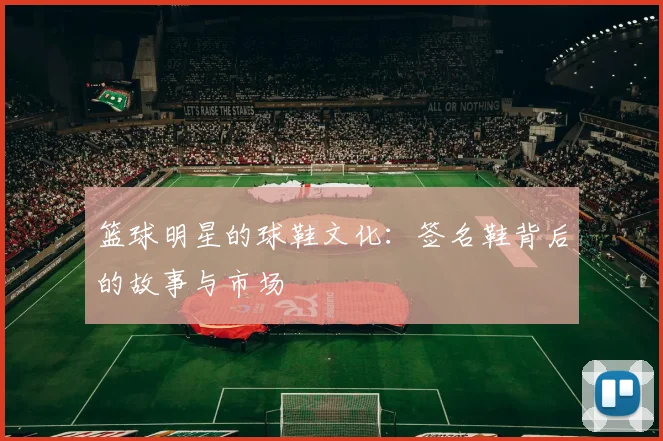 篮球明星的球鞋文化：签名鞋背后的故事与市场