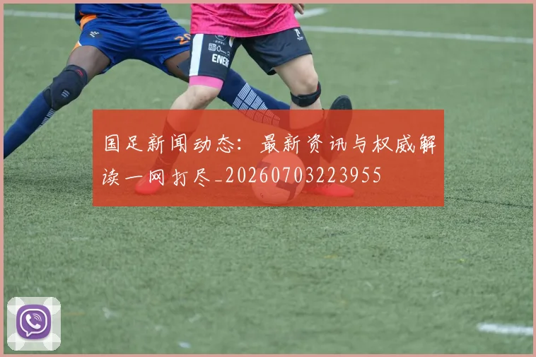 国足新闻动态：最新资讯与权威解读一网打尽_20260703223955
