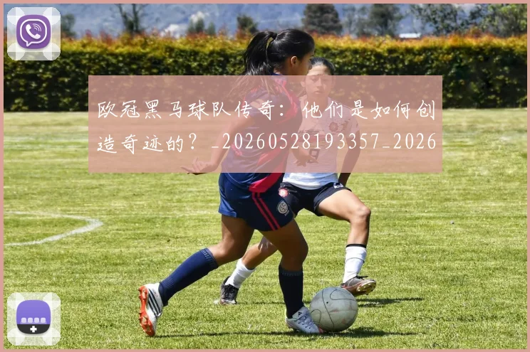 欧冠黑马球队传奇:他们是如何创造奇迹的?_20260528193357_20260707152053