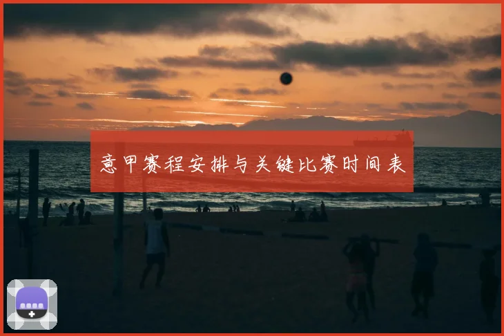 意甲赛程安排与关键比赛时间表