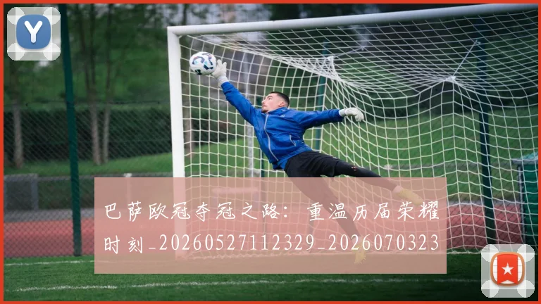 巴萨欧冠夺冠之路:重温历届荣耀时刻_20260527112329_20260703234451_20260722153346