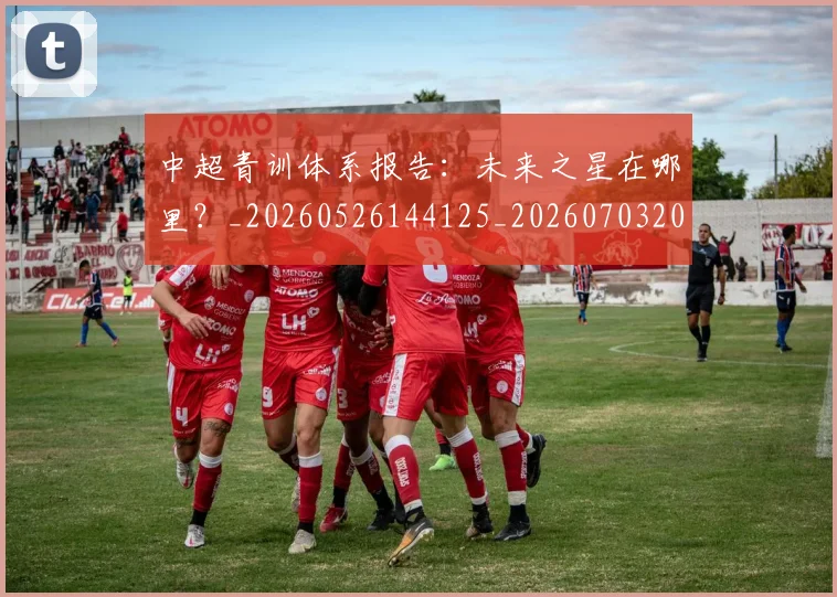 中超青训体系报告:未来之星在哪里?_20260526144125_20260703205606_20260716191341