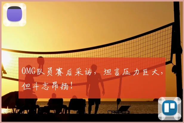 OMG队员赛后采访，坦言压力巨大，但斗志昂扬！