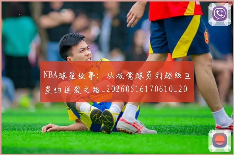 NBA球星故事：从板凳球员到超级巨星的逆袭之路_20260516170610_20260714213905