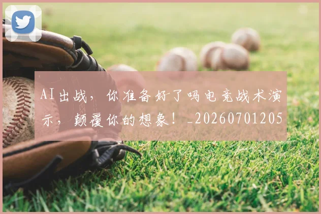 AI出战，你准备好了吗电竞战术演示，颠覆你的想象！_20260701205532