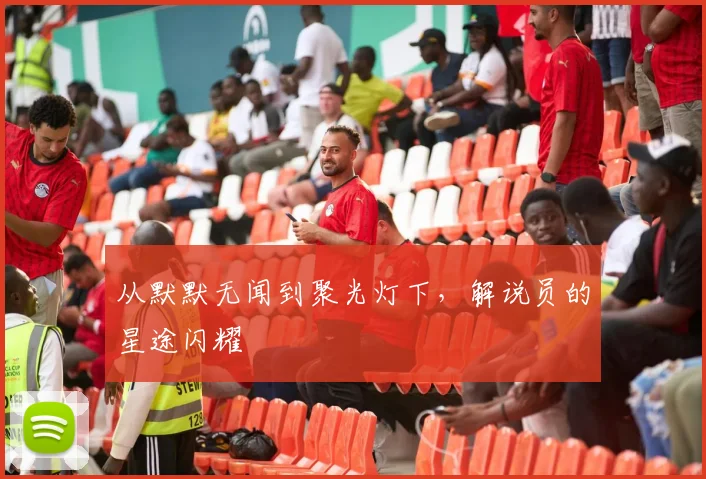 从默默无闻到聚光灯下,解说员的星途闪耀