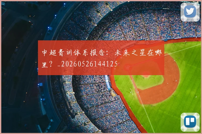 中超青训体系报告：未来之星在哪里？_20260526144125