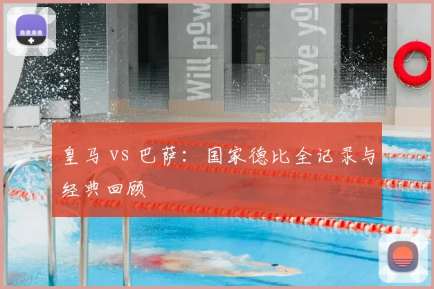 皇马 vs 巴萨：国家德比全记录与经典回顾