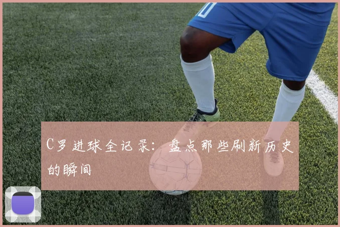 C罗进球全记录：盘点那些刷新历史的瞬间