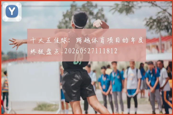 十大五佳球：跨越体育项目的年度终极盘点_20260527111812