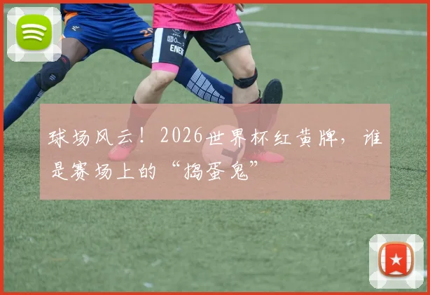 球场风云！2026世界杯红黄牌，谁是赛场上的“捣蛋鬼”