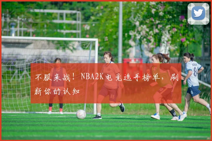 不服来战！NBA2K电竞选手榜单，刷新你的认知