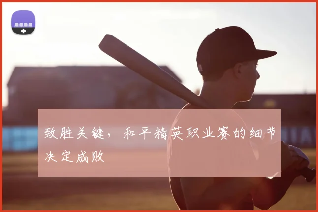 致胜关键，和平精英职业赛的细节决定成败