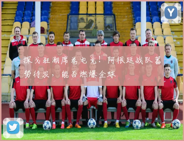 探戈狂潮席卷电竞!阿根廷战队蓄势待发,能否燃爆全球