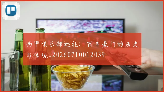 西甲俱乐部巡礼：百年豪门的历史与传统_20260710012039