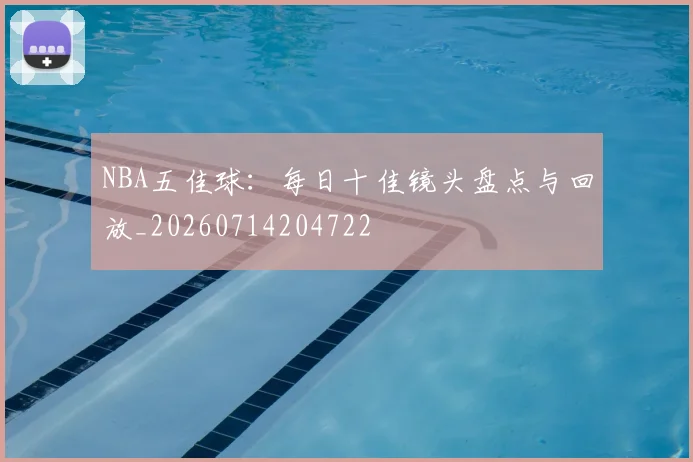 NBA五佳球：每日十佳镜头盘点与回放_20260714204722