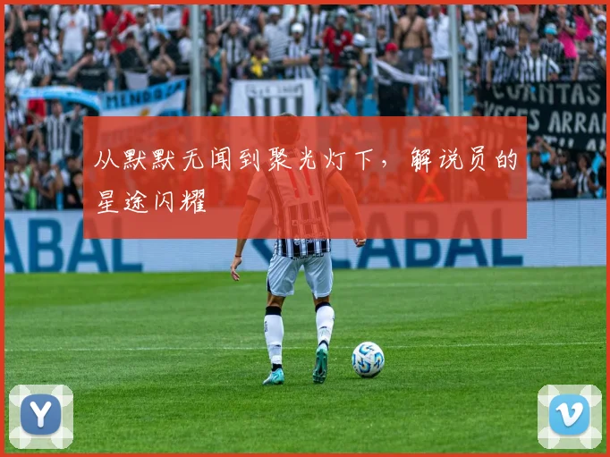 从默默无闻到聚光灯下,解说员的星途闪耀